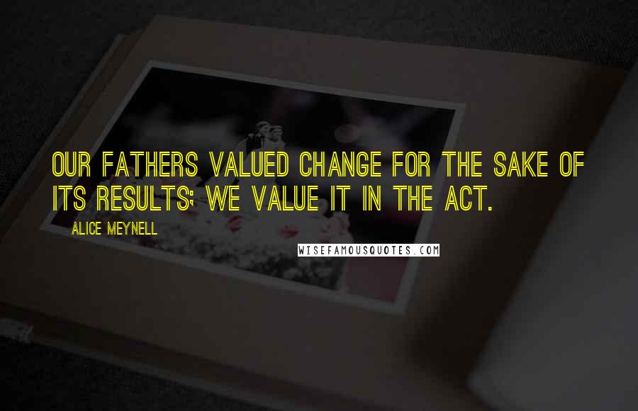 Alice Meynell Quotes: Our fathers valued change for the sake of its results; we value it in the act.