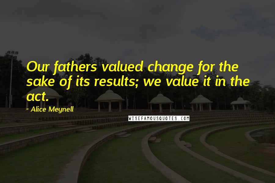 Alice Meynell Quotes: Our fathers valued change for the sake of its results; we value it in the act.