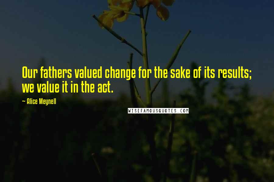 Alice Meynell Quotes: Our fathers valued change for the sake of its results; we value it in the act.