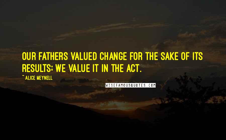 Alice Meynell Quotes: Our fathers valued change for the sake of its results; we value it in the act.