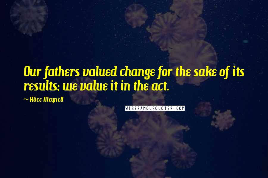 Alice Meynell Quotes: Our fathers valued change for the sake of its results; we value it in the act.