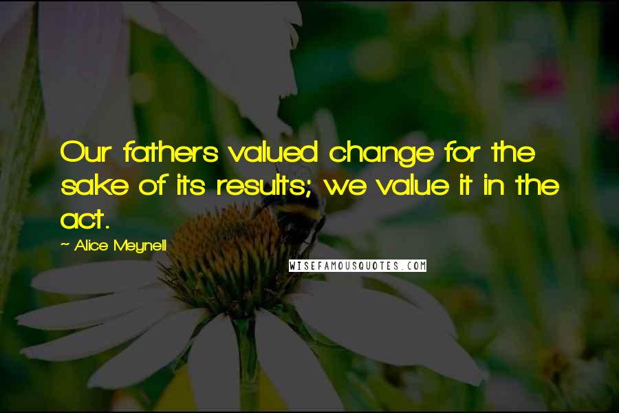 Alice Meynell Quotes: Our fathers valued change for the sake of its results; we value it in the act.