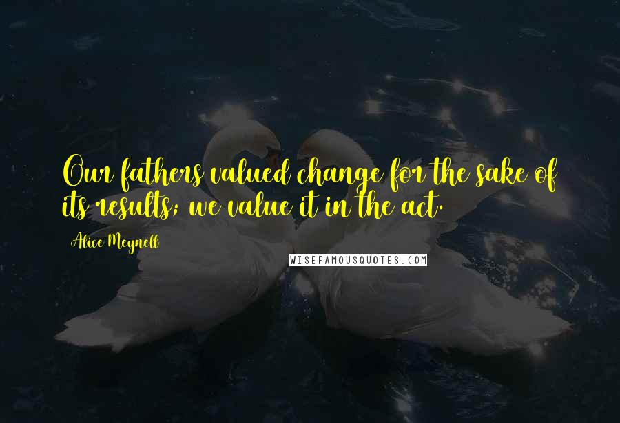 Alice Meynell Quotes: Our fathers valued change for the sake of its results; we value it in the act.