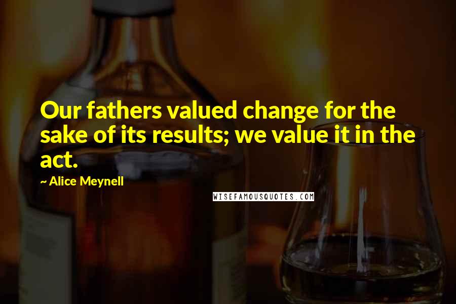 Alice Meynell Quotes: Our fathers valued change for the sake of its results; we value it in the act.