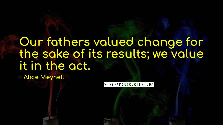 Alice Meynell Quotes: Our fathers valued change for the sake of its results; we value it in the act.