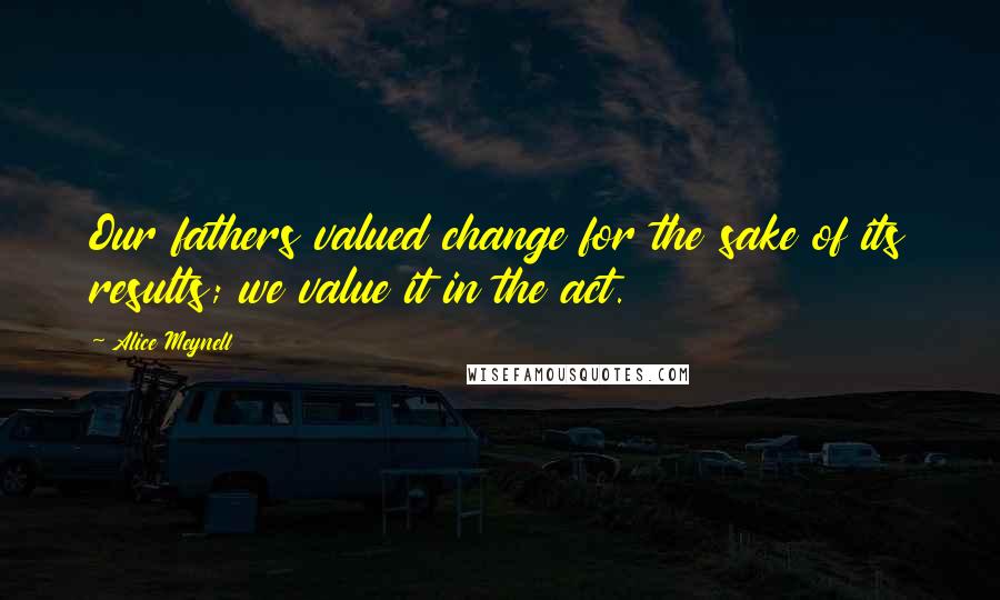 Alice Meynell Quotes: Our fathers valued change for the sake of its results; we value it in the act.