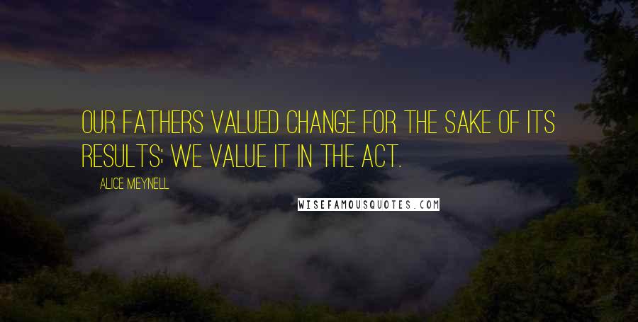 Alice Meynell Quotes: Our fathers valued change for the sake of its results; we value it in the act.