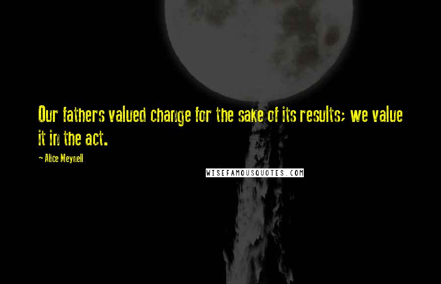 Alice Meynell Quotes: Our fathers valued change for the sake of its results; we value it in the act.