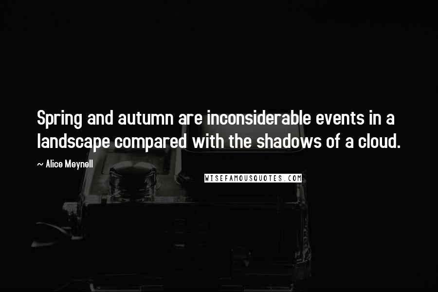 Alice Meynell Quotes: Spring and autumn are inconsiderable events in a landscape compared with the shadows of a cloud.