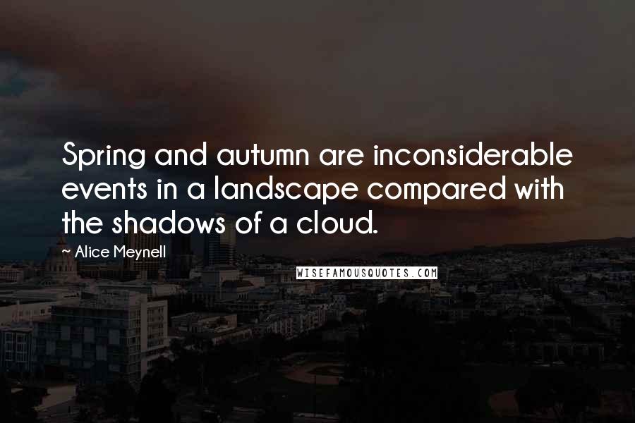 Alice Meynell Quotes: Spring and autumn are inconsiderable events in a landscape compared with the shadows of a cloud.