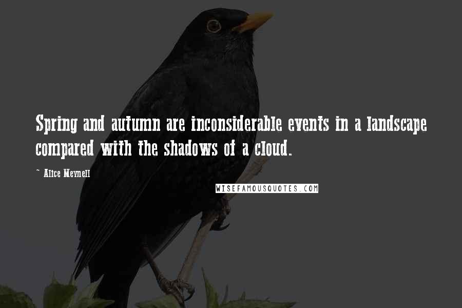 Alice Meynell Quotes: Spring and autumn are inconsiderable events in a landscape compared with the shadows of a cloud.