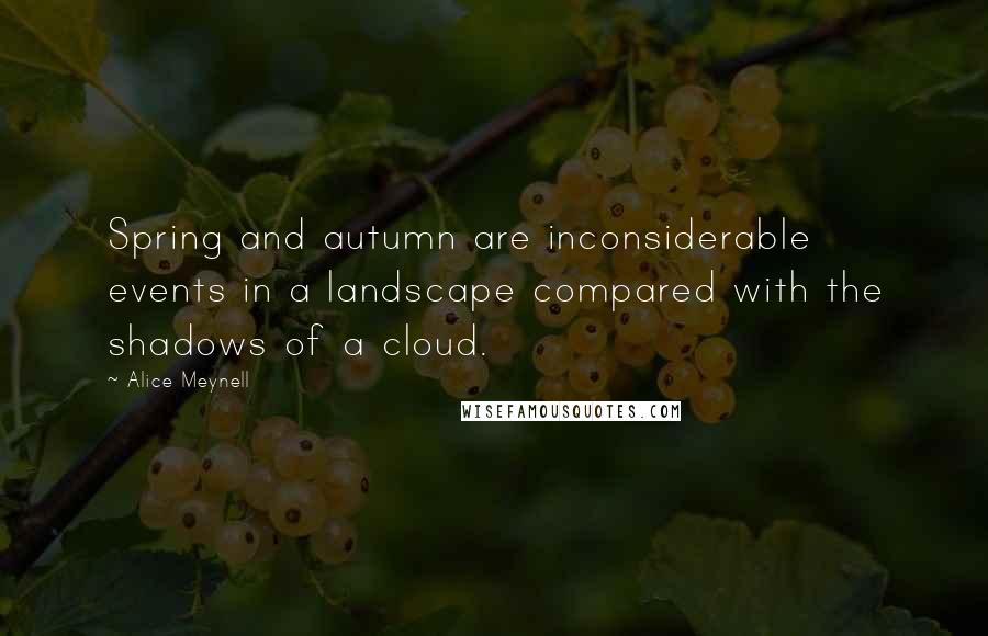 Alice Meynell Quotes: Spring and autumn are inconsiderable events in a landscape compared with the shadows of a cloud.