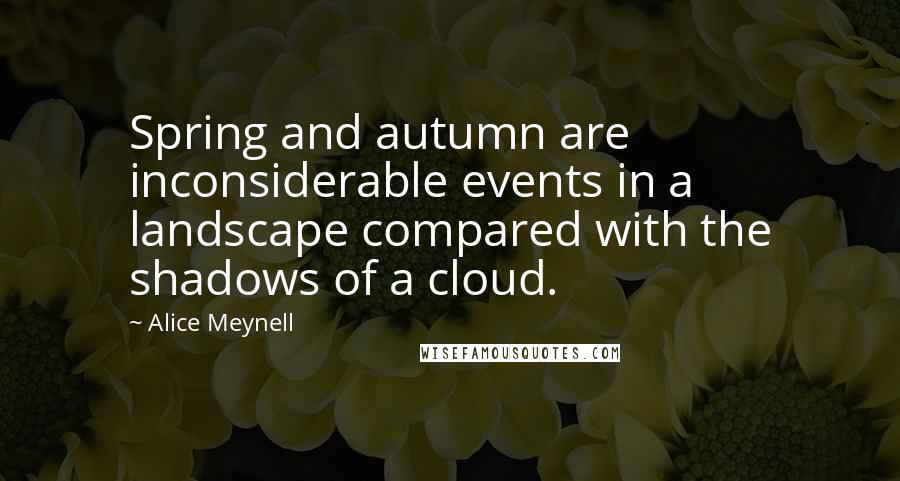 Alice Meynell Quotes: Spring and autumn are inconsiderable events in a landscape compared with the shadows of a cloud.