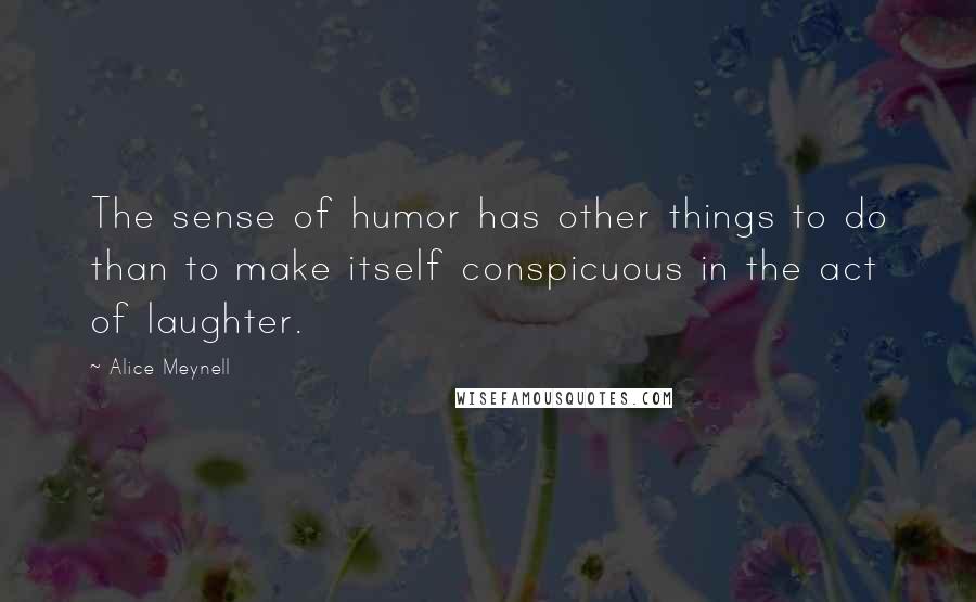 Alice Meynell Quotes: The sense of humor has other things to do than to make itself conspicuous in the act of laughter.