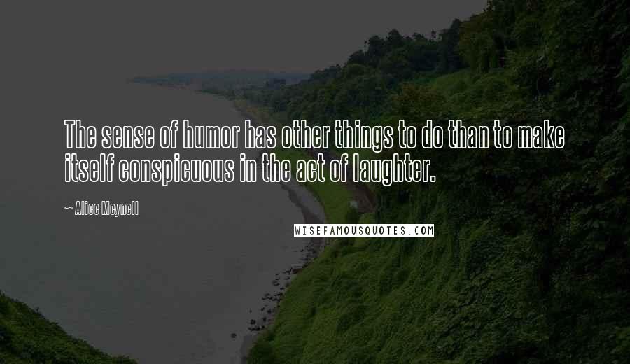 Alice Meynell Quotes: The sense of humor has other things to do than to make itself conspicuous in the act of laughter.