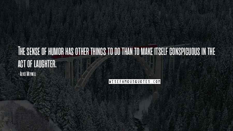 Alice Meynell Quotes: The sense of humor has other things to do than to make itself conspicuous in the act of laughter.