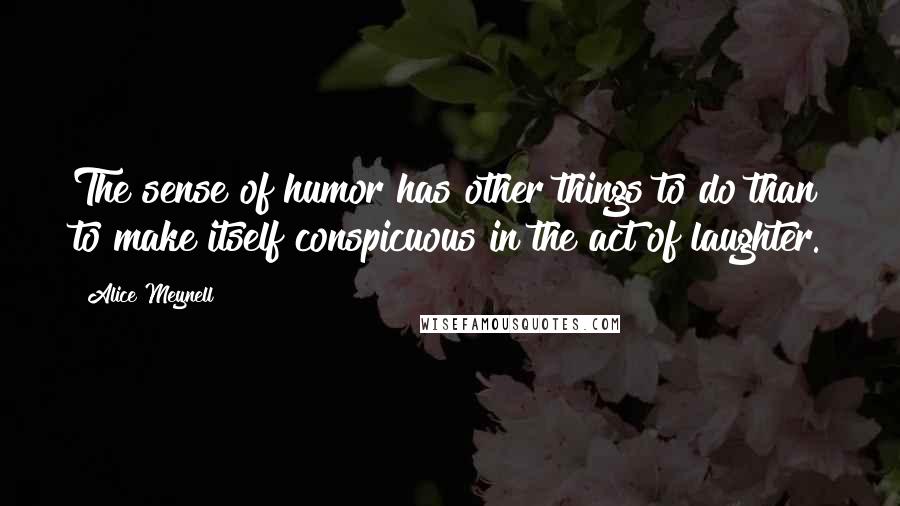 Alice Meynell Quotes: The sense of humor has other things to do than to make itself conspicuous in the act of laughter.
