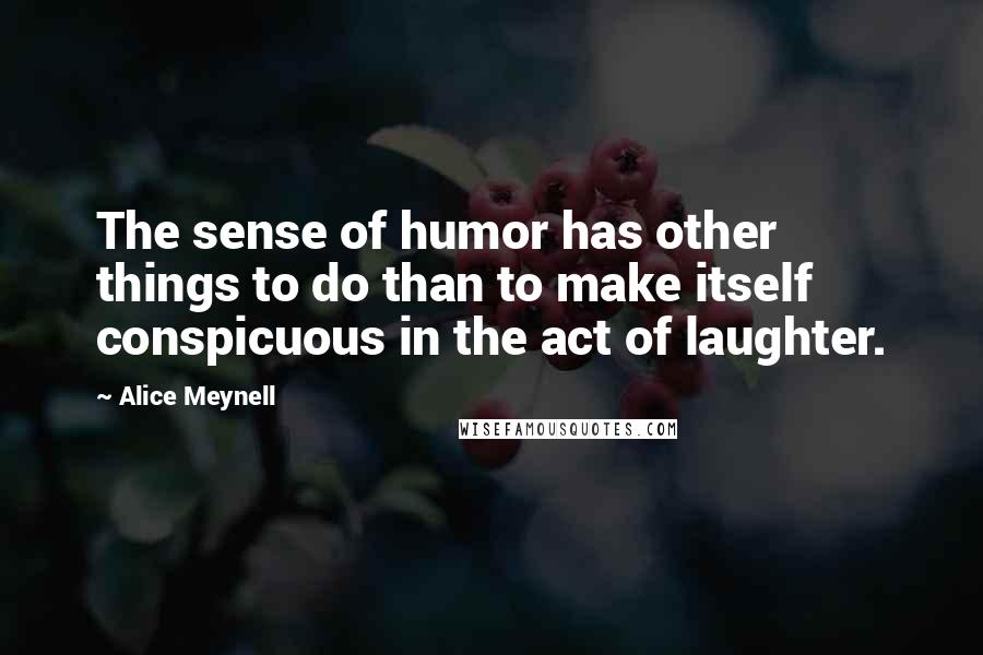 Alice Meynell Quotes: The sense of humor has other things to do than to make itself conspicuous in the act of laughter.