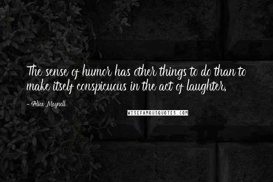Alice Meynell Quotes: The sense of humor has other things to do than to make itself conspicuous in the act of laughter.