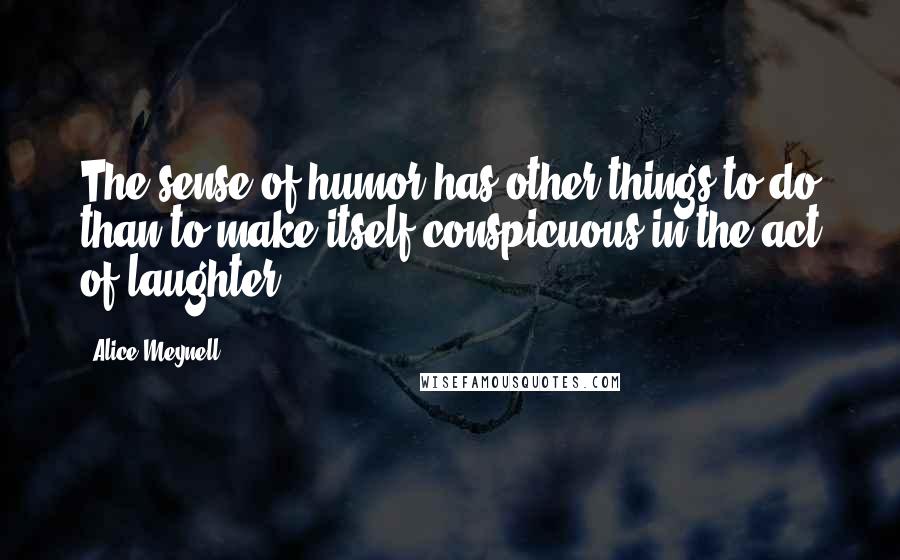 Alice Meynell Quotes: The sense of humor has other things to do than to make itself conspicuous in the act of laughter.
