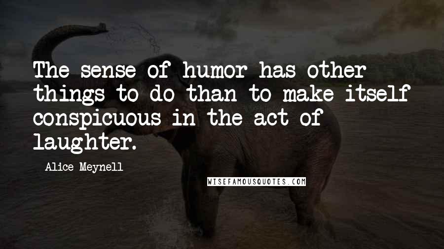 Alice Meynell Quotes: The sense of humor has other things to do than to make itself conspicuous in the act of laughter.