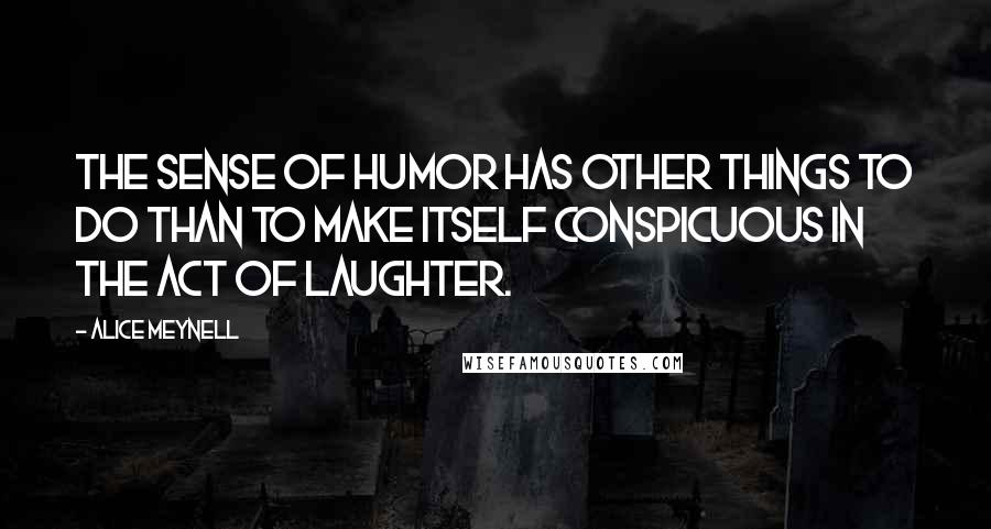 Alice Meynell Quotes: The sense of humor has other things to do than to make itself conspicuous in the act of laughter.