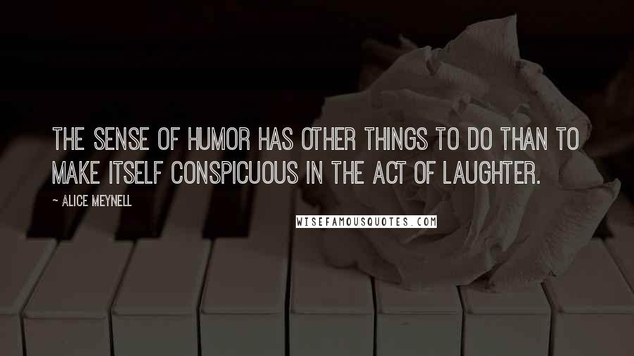 Alice Meynell Quotes: The sense of humor has other things to do than to make itself conspicuous in the act of laughter.