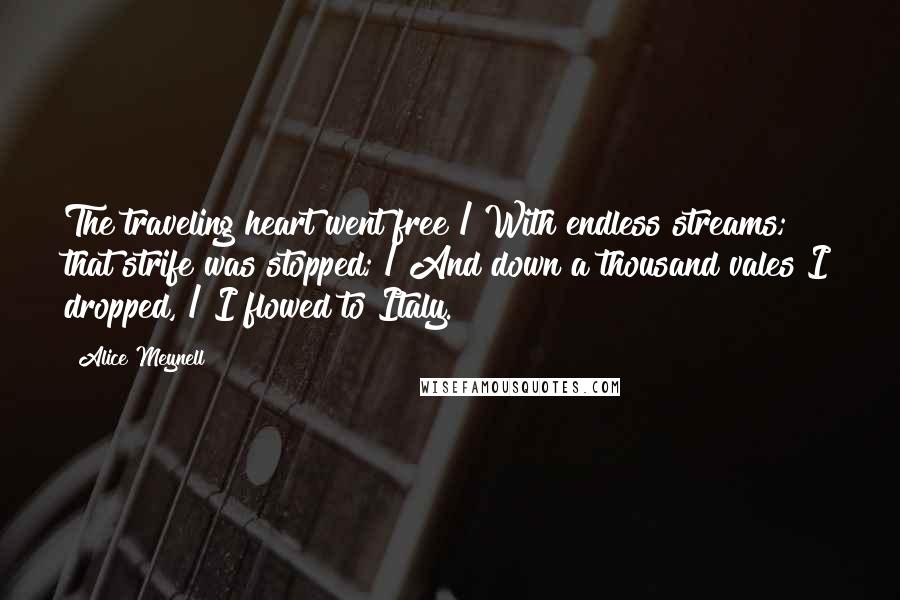 Alice Meynell Quotes: The traveling heart went free / With endless streams; that strife was stopped; / And down a thousand vales I dropped, / I flowed to Italy.