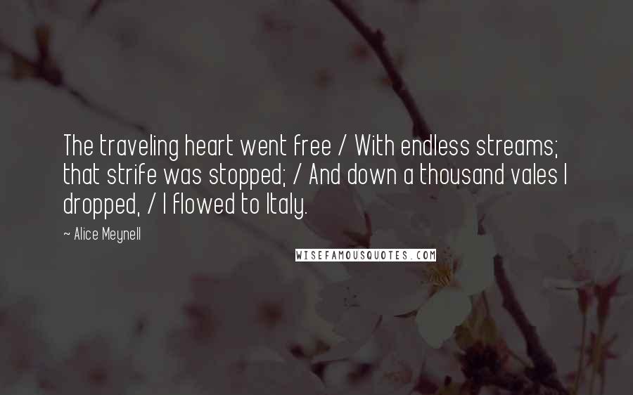 Alice Meynell Quotes: The traveling heart went free / With endless streams; that strife was stopped; / And down a thousand vales I dropped, / I flowed to Italy.