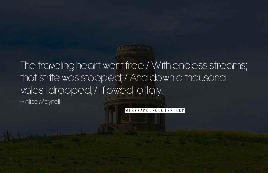 Alice Meynell Quotes: The traveling heart went free / With endless streams; that strife was stopped; / And down a thousand vales I dropped, / I flowed to Italy.