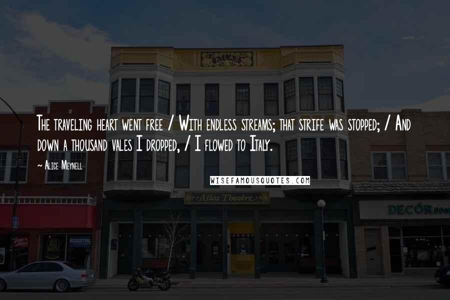 Alice Meynell Quotes: The traveling heart went free / With endless streams; that strife was stopped; / And down a thousand vales I dropped, / I flowed to Italy.