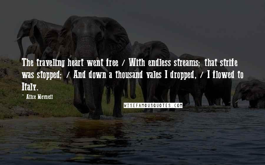 Alice Meynell Quotes: The traveling heart went free / With endless streams; that strife was stopped; / And down a thousand vales I dropped, / I flowed to Italy.