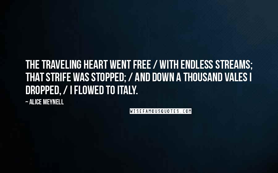 Alice Meynell Quotes: The traveling heart went free / With endless streams; that strife was stopped; / And down a thousand vales I dropped, / I flowed to Italy.