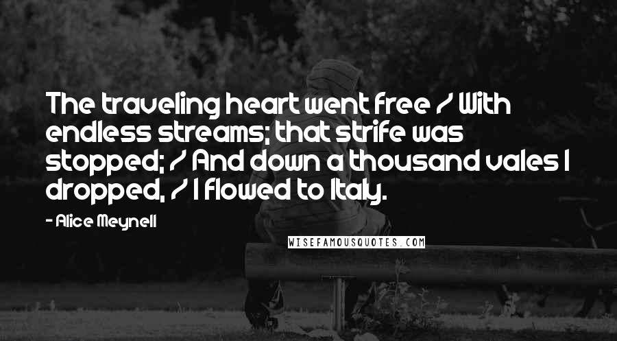 Alice Meynell Quotes: The traveling heart went free / With endless streams; that strife was stopped; / And down a thousand vales I dropped, / I flowed to Italy.