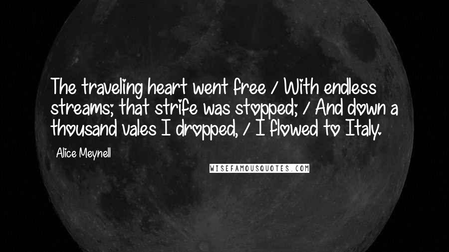 Alice Meynell Quotes: The traveling heart went free / With endless streams; that strife was stopped; / And down a thousand vales I dropped, / I flowed to Italy.