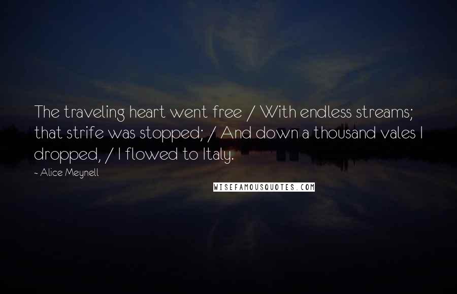 Alice Meynell Quotes: The traveling heart went free / With endless streams; that strife was stopped; / And down a thousand vales I dropped, / I flowed to Italy.