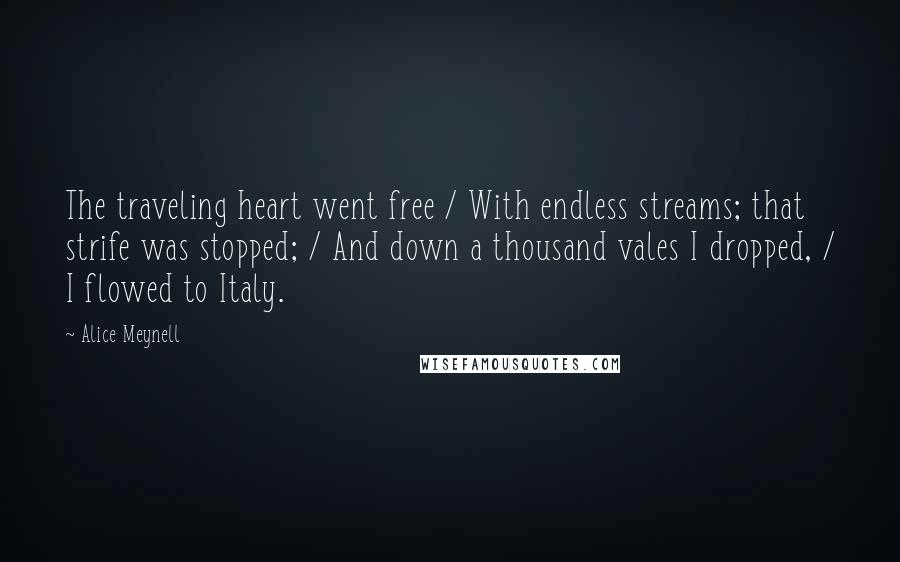 Alice Meynell Quotes: The traveling heart went free / With endless streams; that strife was stopped; / And down a thousand vales I dropped, / I flowed to Italy.