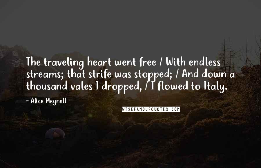 Alice Meynell Quotes: The traveling heart went free / With endless streams; that strife was stopped; / And down a thousand vales I dropped, / I flowed to Italy.