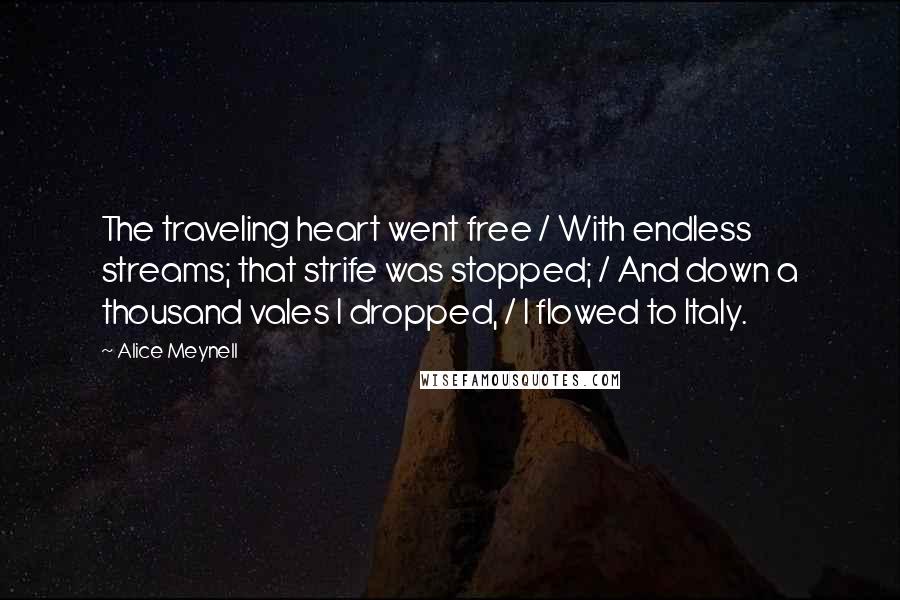 Alice Meynell Quotes: The traveling heart went free / With endless streams; that strife was stopped; / And down a thousand vales I dropped, / I flowed to Italy.