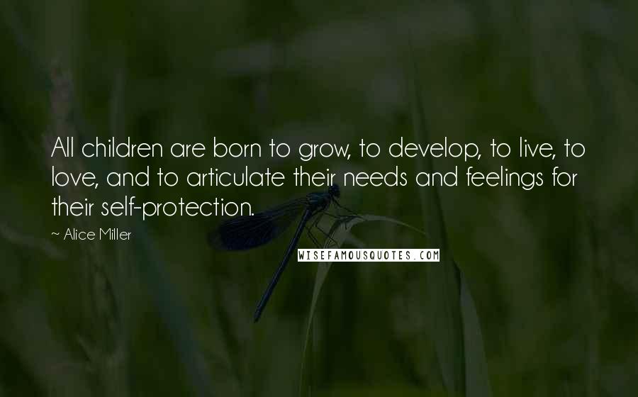 Alice Miller Quotes: All children are born to grow, to develop, to live, to love, and to articulate their needs and feelings for their self-protection.