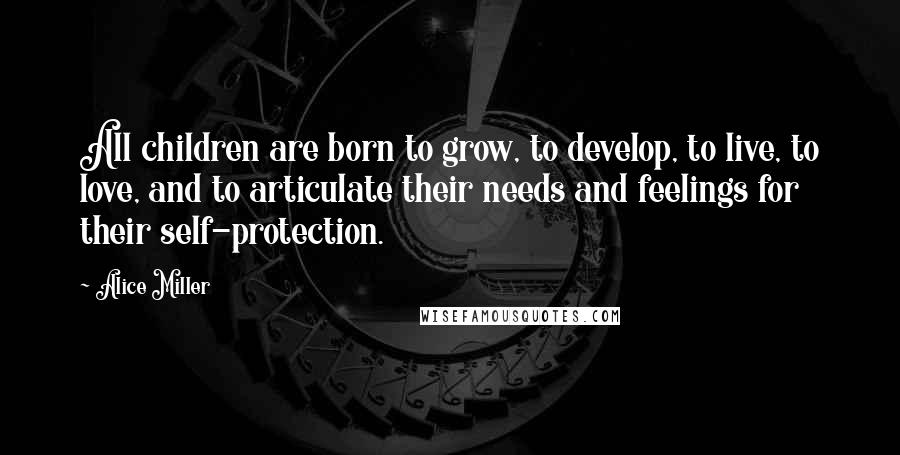 Alice Miller Quotes: All children are born to grow, to develop, to live, to love, and to articulate their needs and feelings for their self-protection.