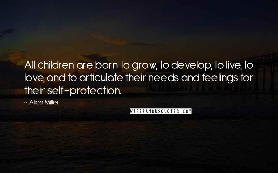 Alice Miller Quotes: All children are born to grow, to develop, to live, to love, and to articulate their needs and feelings for their self-protection.