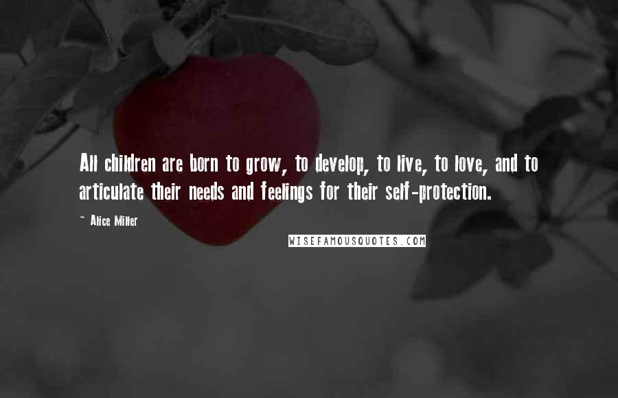 Alice Miller Quotes: All children are born to grow, to develop, to live, to love, and to articulate their needs and feelings for their self-protection.