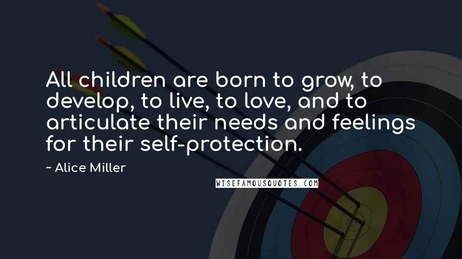 Alice Miller Quotes: All children are born to grow, to develop, to live, to love, and to articulate their needs and feelings for their self-protection.