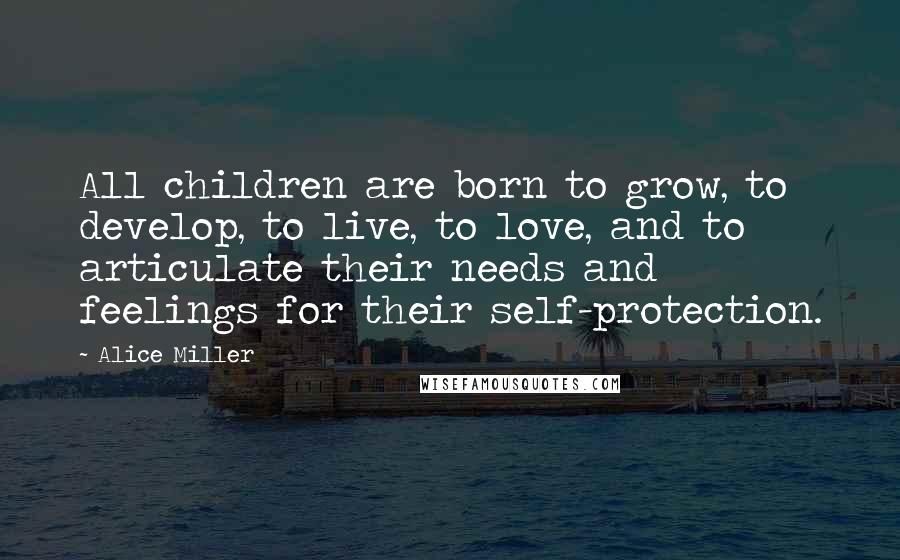 Alice Miller Quotes: All children are born to grow, to develop, to live, to love, and to articulate their needs and feelings for their self-protection.