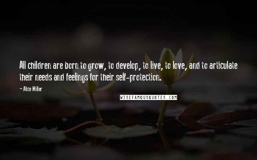 Alice Miller Quotes: All children are born to grow, to develop, to live, to love, and to articulate their needs and feelings for their self-protection.