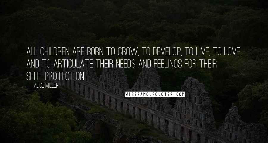 Alice Miller Quotes: All children are born to grow, to develop, to live, to love, and to articulate their needs and feelings for their self-protection.