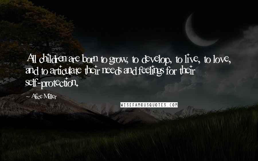 Alice Miller Quotes: All children are born to grow, to develop, to live, to love, and to articulate their needs and feelings for their self-protection.