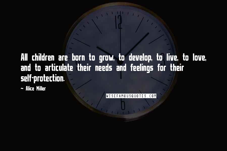 Alice Miller Quotes: All children are born to grow, to develop, to live, to love, and to articulate their needs and feelings for their self-protection.