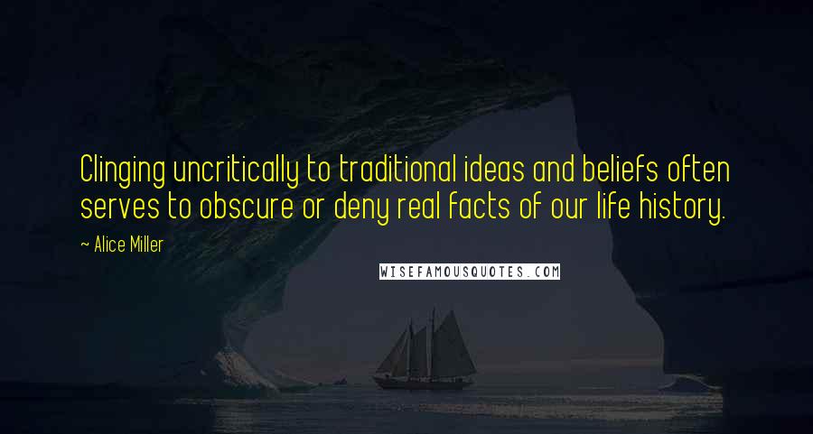 Alice Miller Quotes: Clinging uncritically to traditional ideas and beliefs often serves to obscure or deny real facts of our life history.